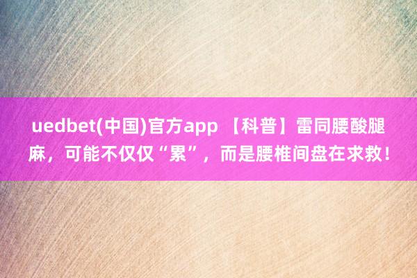uedbet(中国)官方app 【科普】雷同腰酸腿麻，可能不仅仅“累”，而是腰椎间盘在求救！