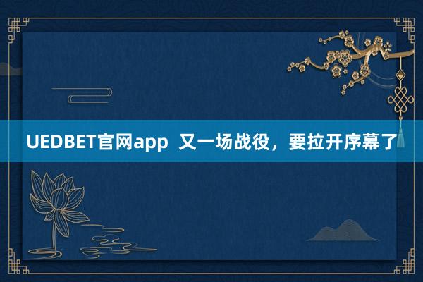 UEDBET官网app  又一场战役，要拉开序幕了