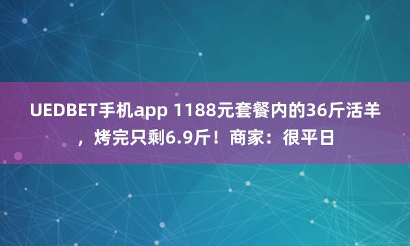 UEDBET手机app 1188元套餐内的36斤活羊，烤完只剩6.9斤！商家：很平日