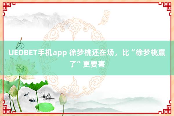 UEDBET手机app 徐梦桃还在场，比“徐梦桃赢了”更要害