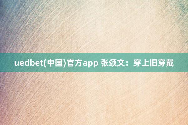uedbet(中国)官方app 张颂文：穿上旧穿戴