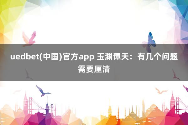 uedbet(中国)官方app 玉渊谭天：有几个问题需要厘清