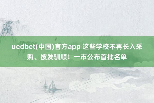uedbet(中国)官方app 这些学校不再长入采购、披发驯顺！一市公布首批名单