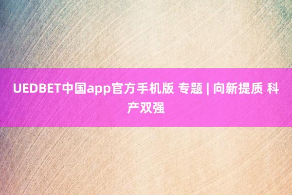 UEDBET中国app官方手机版 专题 | 向新提质 科产双强