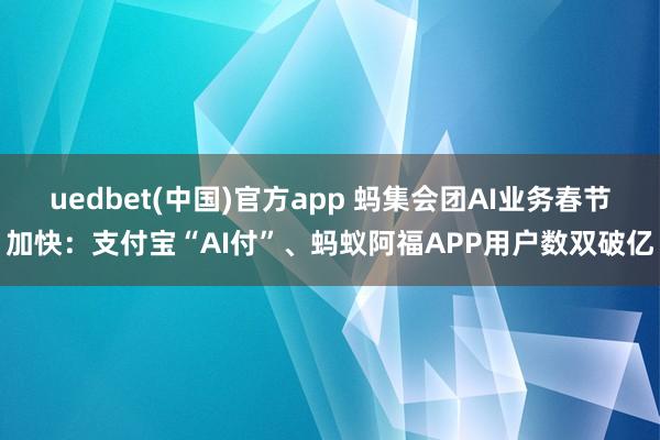 uedbet(中国)官方app 蚂集会团AI业务春节加快：支付宝“AI付”、蚂蚁阿福APP用户数双破亿
