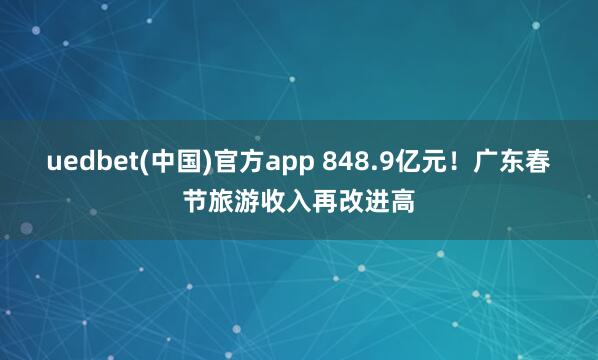 uedbet(中国)官方app 848.9亿元！广东春节旅游收入再改进高