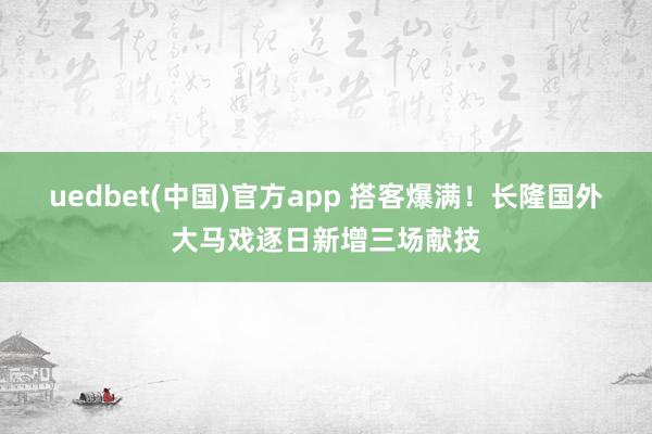 uedbet(中国)官方app 搭客爆满！长隆国外大马戏逐日新增三场献技