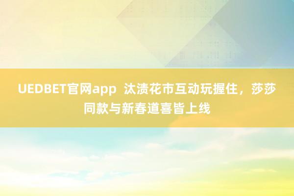 UEDBET官网app  汰渍花市互动玩握住，莎莎同款与新春道喜皆上线