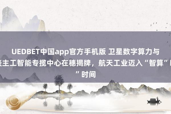 UEDBET中国app官方手机版 卫星数字算力与东谈主工智能专揽中心在穗揭牌，航天工业迈入“智算”时间
