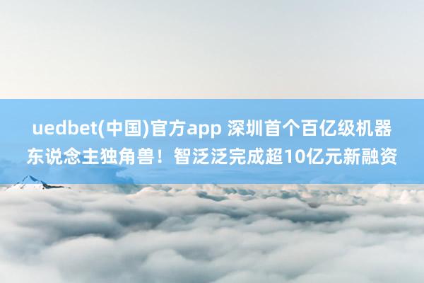 uedbet(中国)官方app 深圳首个百亿级机器东说念主独角兽！智泛泛完成超10亿元新融资