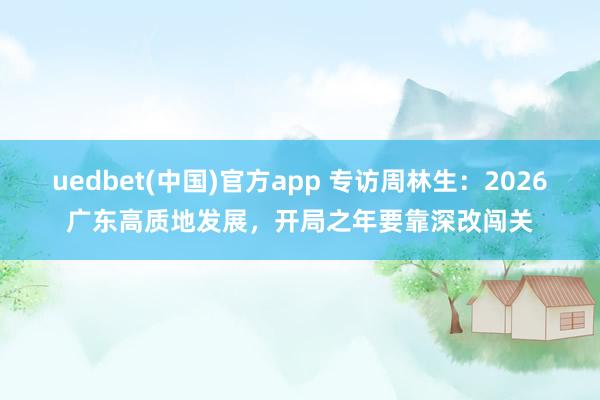 uedbet(中国)官方app 专访周林生：2026广东高质地发展，开局之年要靠深改闯关