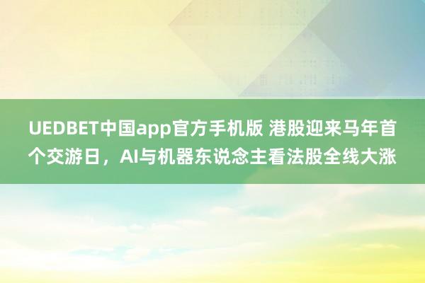 UEDBET中国app官方手机版 港股迎来马年首个交游日，AI与机器东说念主看法股全线大涨