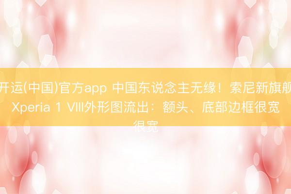 开运(中国)官方app 中国东说念主无缘！索尼新旗舰Xperia 1 VIII外形图流出：额头、底部边框很宽