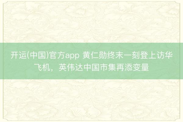 开运(中国)官方app 黄仁勋终末一刻登上访华飞机，英伟达中国市集再添变量