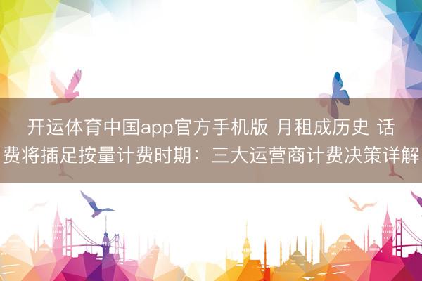开运体育中国app官方手机版 月租成历史 话费将插足按量计费时期:三大运营商计费决策详解