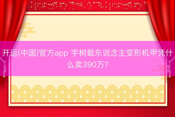 开运(中国)官方app 宇树载东说念主变形机甲凭什么卖390万？