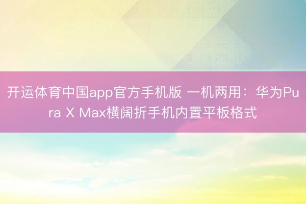 开运体育中国app官方手机版 一机两用：华为Pura X Max横阔折手机内置平板格式