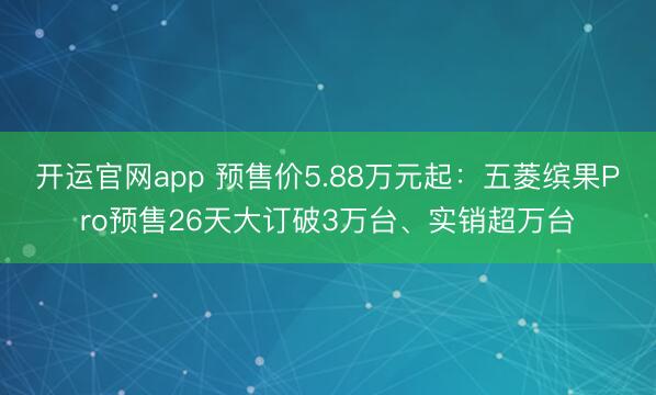 开运官网app 预售价5.88万元起：五菱缤果Pro预售26天大订破3万台、实销超万台