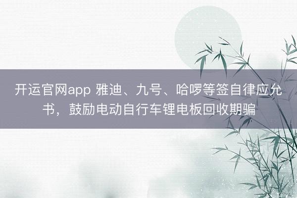 开运官网app 雅迪、九号、哈啰等签自律应允书,鼓励电动自行车锂电板回收期骗