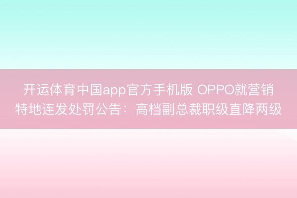 开运体育中国app官方手机版 OPPO就营销特地连发处罚公告：高档副总裁职级直降两级