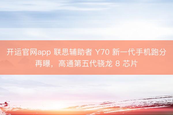 开运官网app 联思辅助者 Y70 新一代手机跑分再曝，高通第五代骁龙 8 芯片