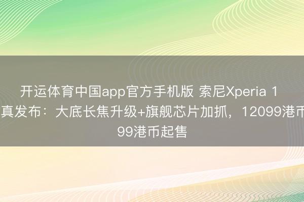 开运体育中国app官方手机版 索尼Xperia 1 VIII认真发布：大底长焦升级+旗舰芯片加抓，12099港币起售