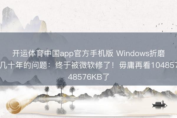开运体育中国app官方手机版 Windows折磨了用户几十年的问题：终于被微软修了！毋庸再看1048576KB了