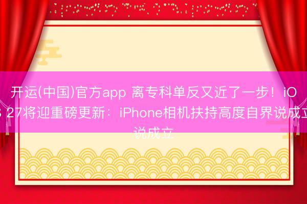 开运(中国)官方app 离专科单反又近了一步！iOS 27将迎重磅更新：iPhone相机扶持高度自界说成立