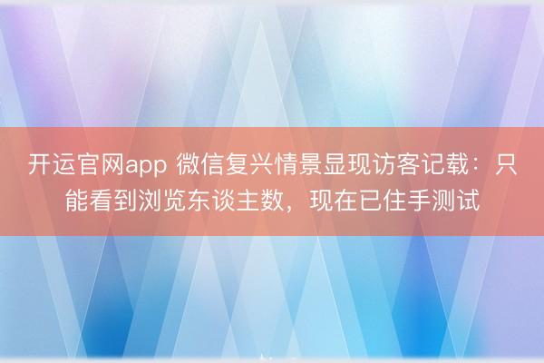 开运官网app 微信复兴情景显现访客记载：只能看到浏览东谈主数，现在已住手测试