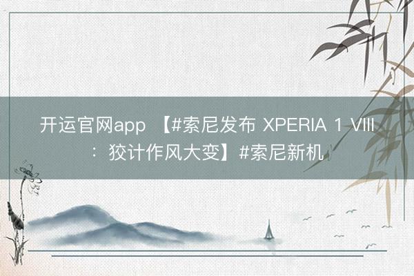 开运官网app 【#索尼发布 XPERIA 1 VIII：狡计作风大变】#索尼新机