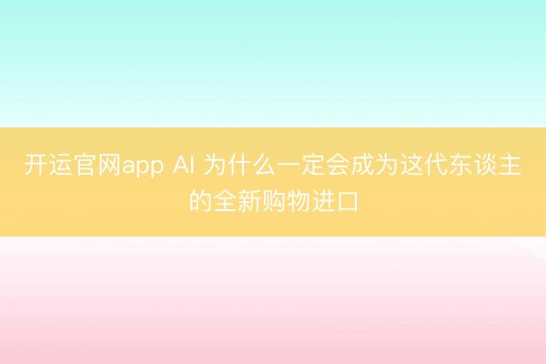 开运官网app AI 为什么一定会成为这代东谈主的全新购物进口