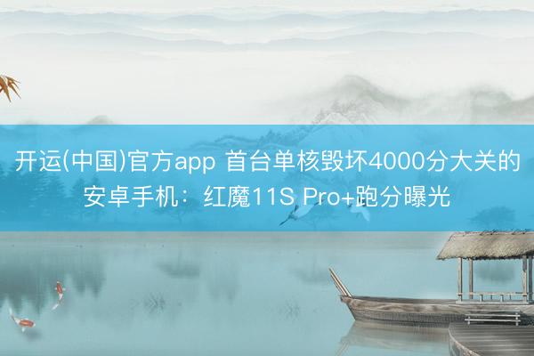 开运(中国)官方app 首台单核毁坏4000分大关的安卓手机：红魔11S Pro+跑分曝光