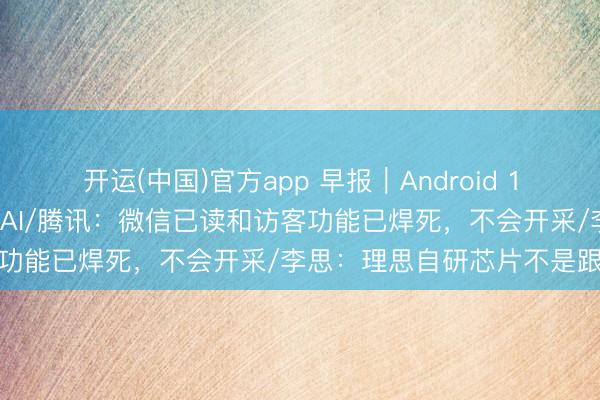 开运(中国)官方app 早报｜Android 17转型智能系统，深度整合AI/腾讯：微信已读和访客功能已焊死，不会开采/李思：理思自研芯片不是跟风