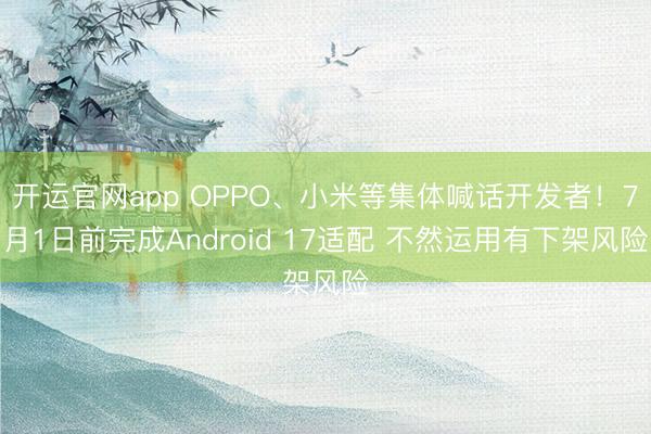 开运官网app OPPO、小米等集体喊话开发者！7月1日前完成Android 17适配 不然运用有下架风险