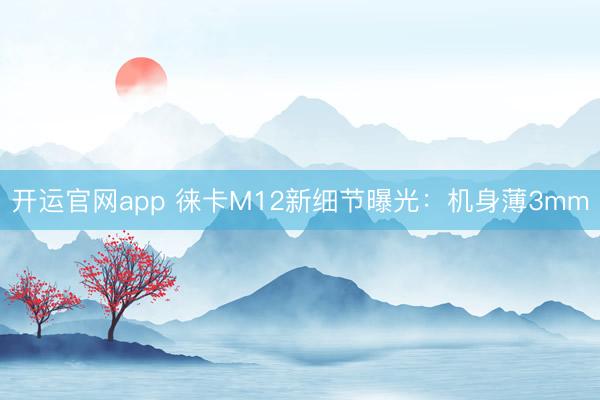开运官网app 徕卡M12新细节曝光：机身薄3mm