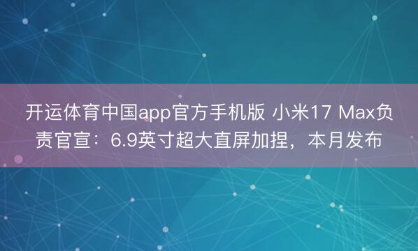 开运体育中国app官方手机版 小米17 Max负责官宣：6.9英寸超大直屏加捏，本月发布