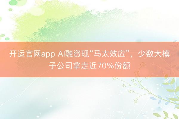 开运官网app AI融资现“马太效应”，少数大模子公司拿走近70%份额