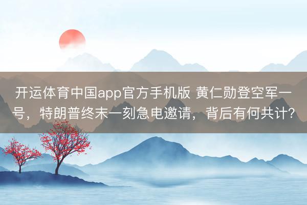 开运体育中国app官方手机版 黄仁勋登空军一号，特朗普终末一刻急电邀请，背后有何共计？