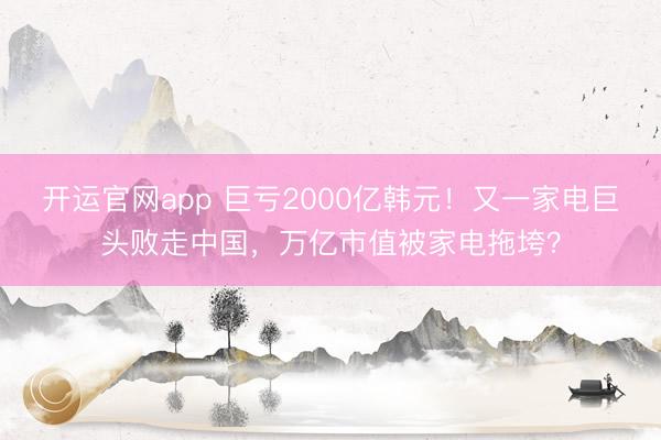 开运官网app 巨亏2000亿韩元！又一家电巨头败走中国，万亿市值被家电拖垮？