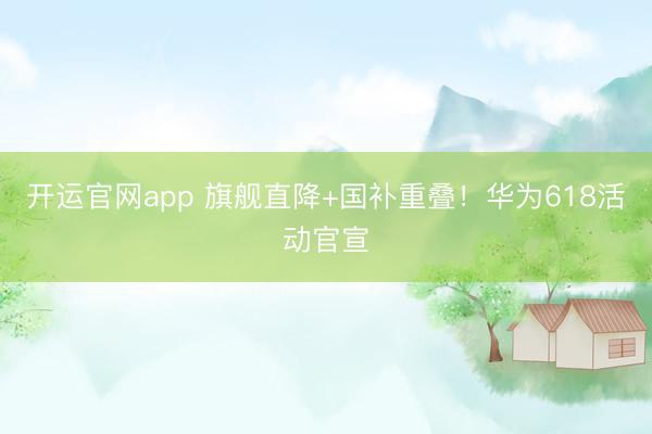 开运官网app 旗舰直降+国补重叠！华为618活动官宣