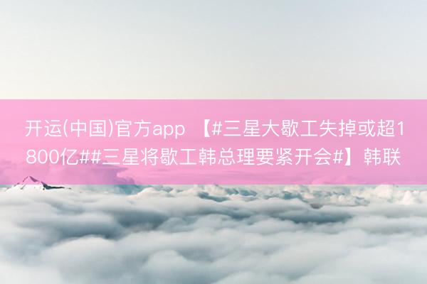 开运(中国)官方app 【#三星大歇工失掉或超1800亿##三星将歇工韩总理要紧开会#】韩联