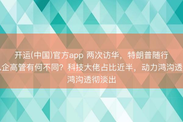 开运(中国)官方app 两次访华，特朗普随行好意思企高管有何不同？科技大佬占比近半，动力鸿沟透彻淡出
