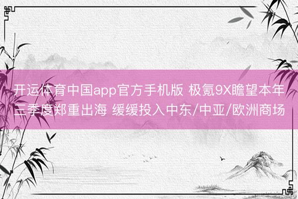 开运体育中国app官方手机版 极氪9X瞻望本年三季度郑重出海 缓缓投入中东/中亚/欧洲商场