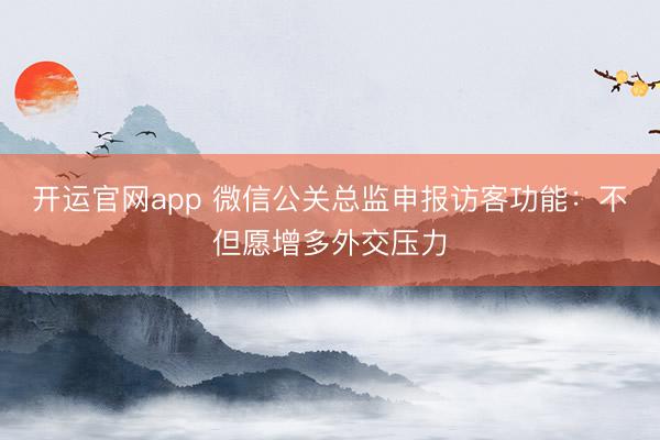 开运官网app 微信公关总监申报访客功能：不但愿增多外交压力