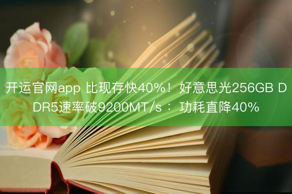 开运官网app 比现存快40%！好意思光256GB DDR5速率破9200MT/s ：功耗直降40%