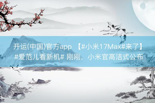 开运(中国)官方app 【#小米17Max#来了】 #爱范儿看新机# 刚刚，小米官高洁式公布