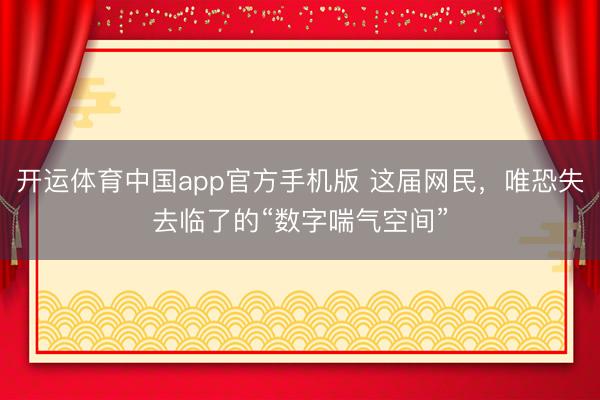 开运体育中国app官方手机版 这届网民，唯恐失去临了的“数字喘气空间”
