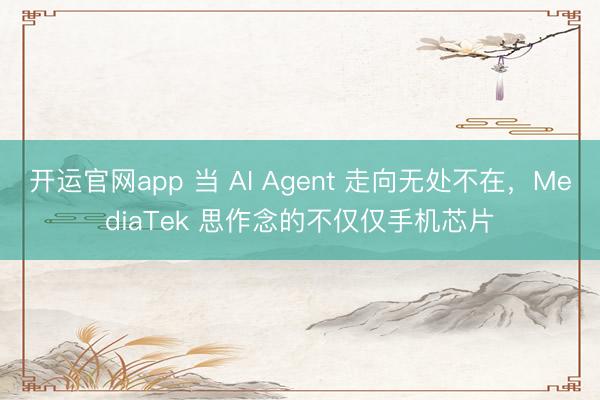 开运官网app 当 AI Agent 走向无处不在，MediaTek 思作念的不仅仅手机芯片