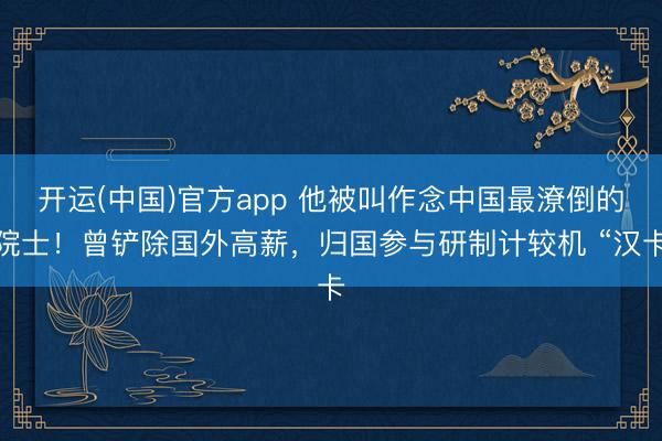 开运(中国)官方app 他被叫作念中国最潦倒的院士！曾铲除国外高薪，归国参与研制计较机 “汉卡