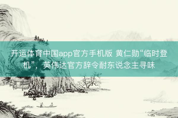 开运体育中国app官方手机版 黄仁勋“临时登机”，英伟达官方辞令耐东说念主寻味